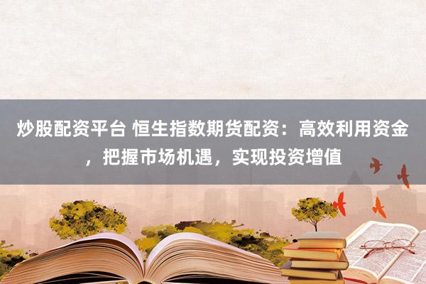 炒股配资平台 恒生指数期货配资：高效利用资金，把握市场机遇，实现投资增值