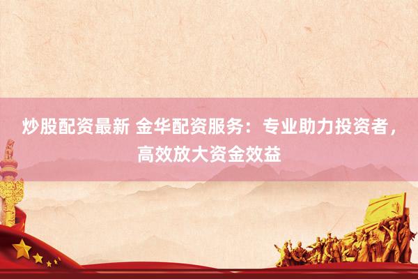 炒股配资最新 金华配资服务：专业助力投资者，高效放大资金效益