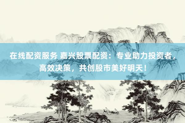 在线配资服务 嘉兴股票配资：专业助力投资者，高效决策，共创股市美好明天！