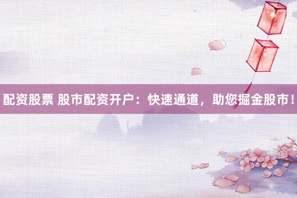 配资股票 股市配资开户：快速通道，助您掘金股市！