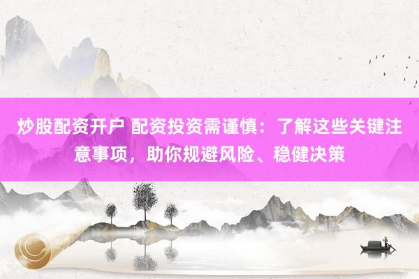 炒股配资开户 配资投资需谨慎：了解这些关键注意事项，助你规避风险、稳健决策
