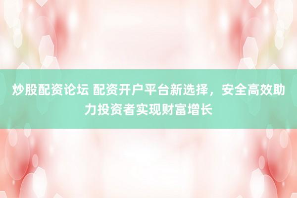 炒股配资论坛 配资开户平台新选择，安全高效助力投资者实现财富增长