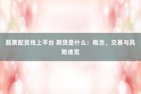 股票配资线上平台 期货是什么：概念、交易与风险速览