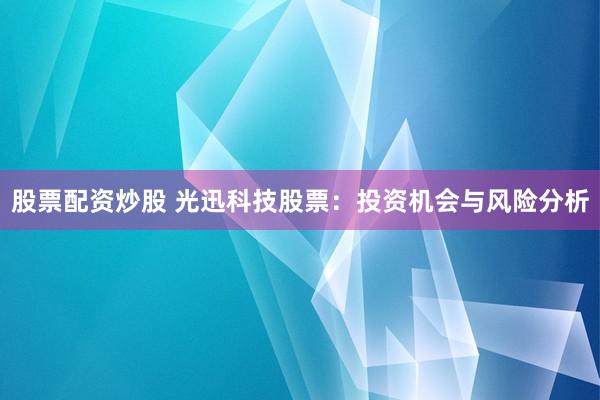 股票配资炒股 光迅科技股票：投资机会与风险分析