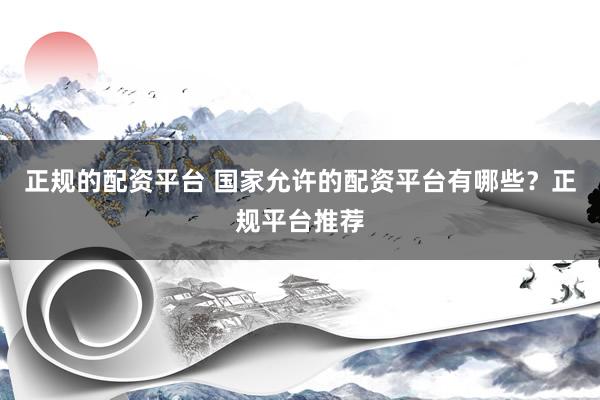 正规的配资平台 国家允许的配资平台有哪些？正规平台推荐
