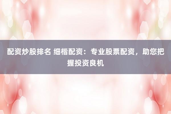配资炒股排名 细楷配资：专业股票配资，助您把握投资良机