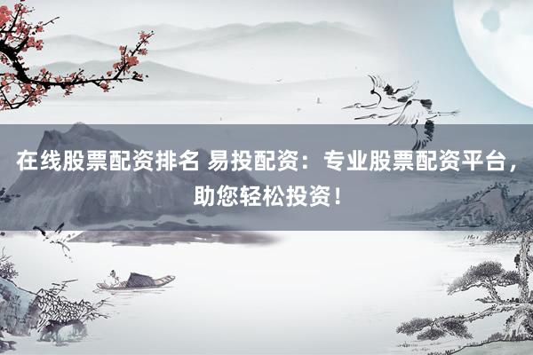 在线股票配资排名 易投配资：专业股票配资平台，助您轻松投资！