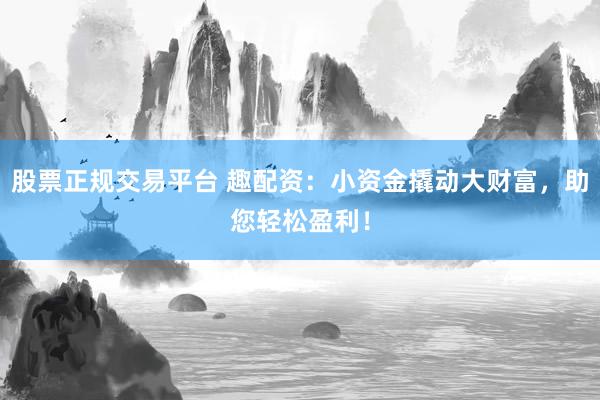 股票正规交易平台 趣配资：小资金撬动大财富，助您轻松盈利！
