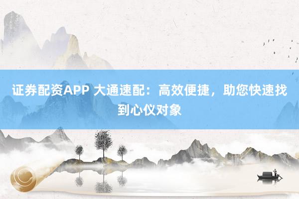 证券配资APP 大通速配：高效便捷，助您快速找到心仪对象