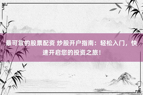 最可靠的股票配资 炒股开户指南：轻松入门，快速开启您的投资之旅！