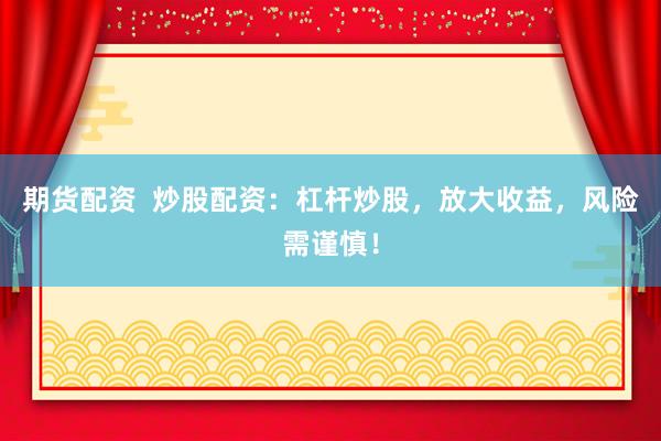 期货配资  炒股配资：杠杆炒股，放大收益，风险需谨慎！