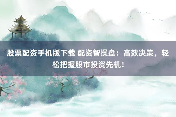 股票配资手机版下载 配资智操盘：高效决策，轻松把握股市投资先机！