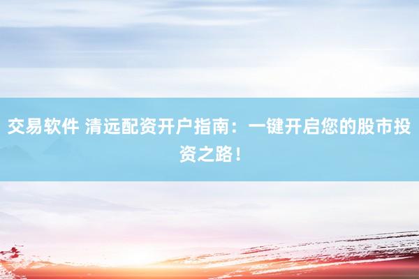 交易软件 清远配资开户指南：一键开启您的股市投资之路！