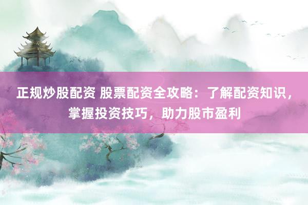 正规炒股配资 股票配资全攻略：了解配资知识，掌握投资技巧，助力股市盈利