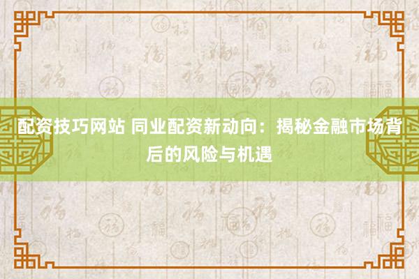 配资技巧网站 同业配资新动向：揭秘金融市场背后的风险与机遇
