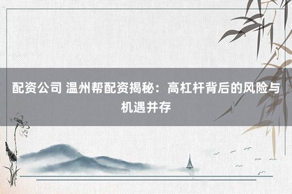 配资公司 温州帮配资揭秘：高杠杆背后的风险与机遇并存