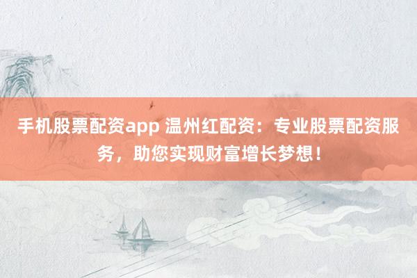 手机股票配资app 温州红配资：专业股票配资服务，助您实现财富增长梦想！