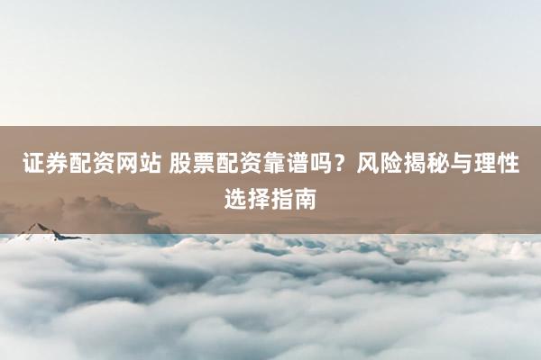 证券配资网站 股票配资靠谱吗？风险揭秘与理性选择指南