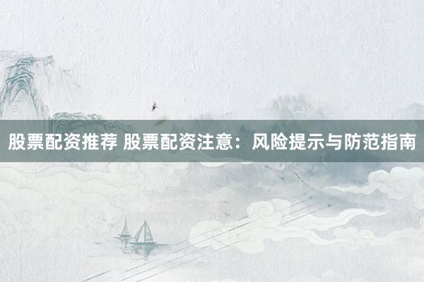 股票配资推荐 股票配资注意：风险提示与防范指南