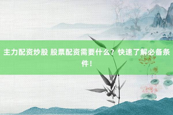 主力配资炒股 股票配资需要什么？快速了解必备条件！