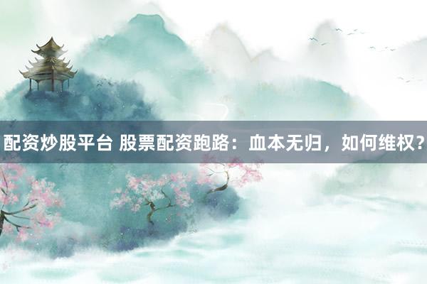 配资炒股平台 股票配资跑路：血本无归，如何维权？