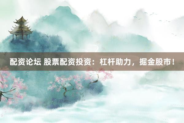 配资论坛 股票配资投资：杠杆助力，掘金股市！