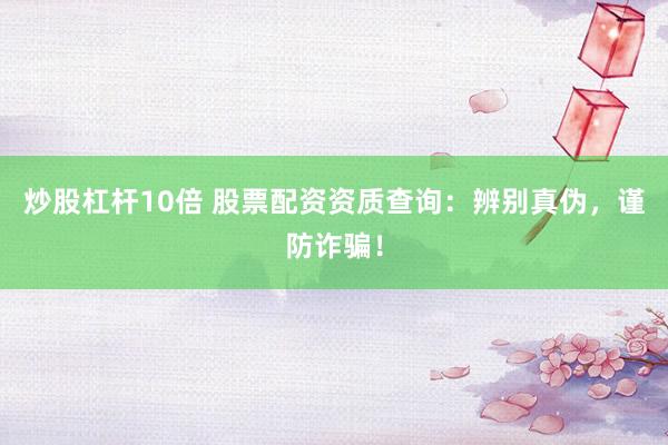 炒股杠杆10倍 股票配资资质查询：辨别真伪，谨防诈骗！