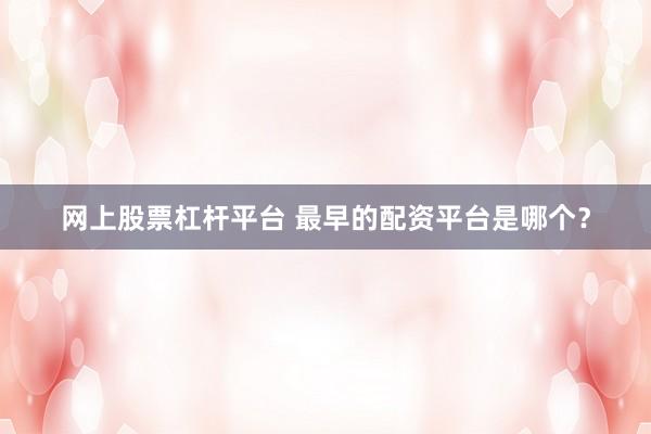 网上股票杠杆平台 最早的配资平台是哪个？
