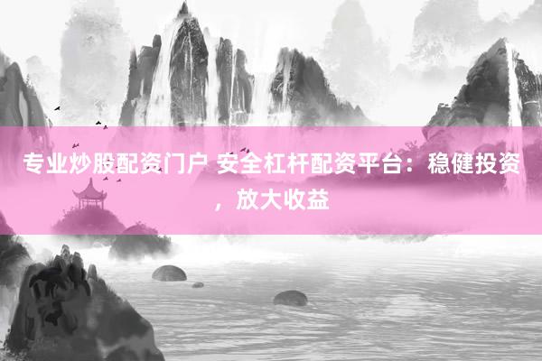 专业炒股配资门户 安全杠杆配资平台：稳健投资，放大收益