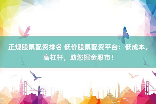 正规股票配资排名 低价股票配资平台：低成本，高杠杆，助您掘金股市！