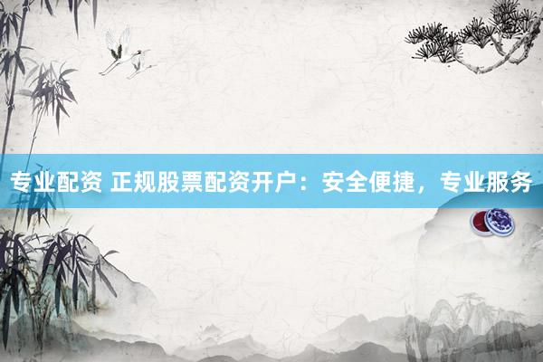 专业配资 正规股票配资开户：安全便捷，专业服务