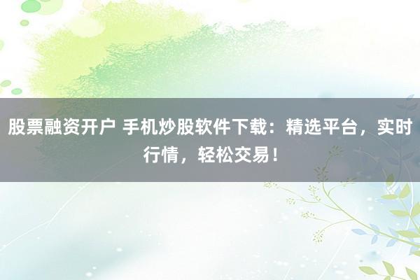 股票融资开户 手机炒股软件下载：精选平台，实时行情，轻松交易！