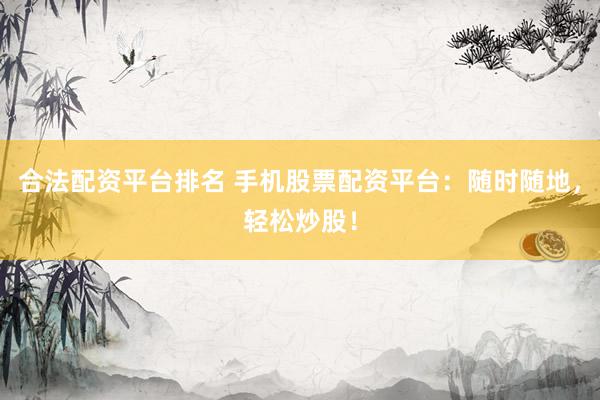 合法配资平台排名 手机股票配资平台：随时随地，轻松炒股！