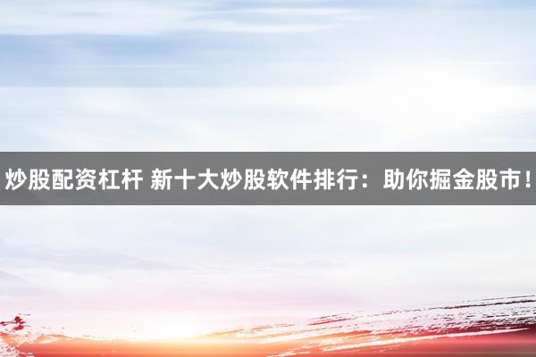 炒股配资杠杆 新十大炒股软件排行：助你掘金股市！