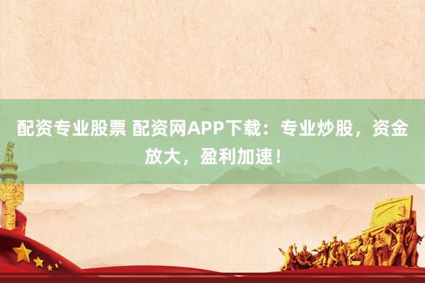 配资专业股票 配资网APP下载：专业炒股，资金放大，盈利加速！