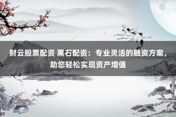 财云股票配资 黑石配资：专业灵活的融资方案，助您轻松实现资产增值