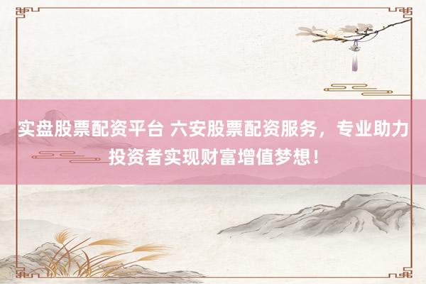 实盘股票配资平台 六安股票配资服务，专业助力投资者实现财富增值梦想！