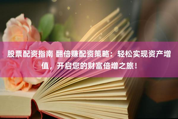 股票配资指南 翻倍赚配资策略：轻松实现资产增值，开启您的财富倍增之旅！