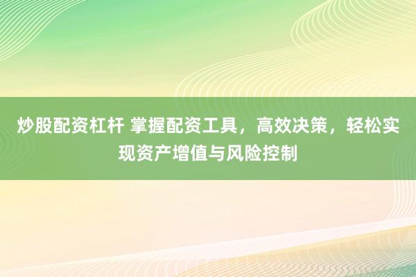 炒股配资杠杆 掌握配资工具，高效决策，轻松实现资产增值与风险控制