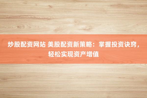 炒股配资网站 美股配资新策略：掌握投资诀窍，轻松实现资产增值
