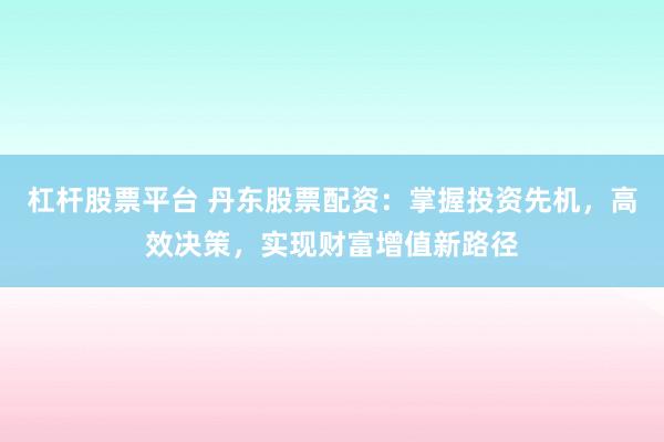 杠杆股票平台 丹东股票配资：掌握投资先机，高效决策，实现财富增值新路径
