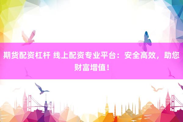期货配资杠杆 线上配资专业平台：安全高效，助您财富增值！