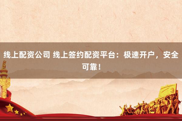 线上配资公司 线上签约配资平台：极速开户，安全可靠！