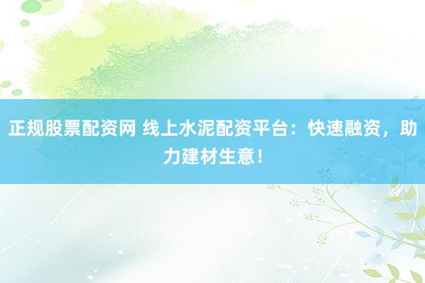 正规股票配资网 线上水泥配资平台：快速融资，助力建材生意！