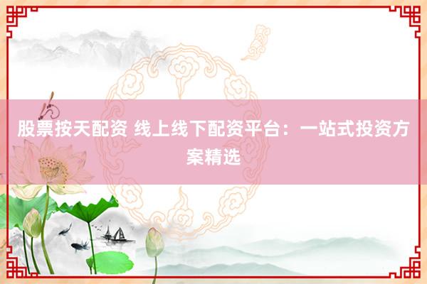 股票按天配资 线上线下配资平台：一站式投资方案精选