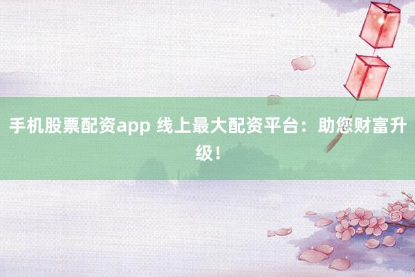 手机股票配资app 线上最大配资平台：助您财富升级！