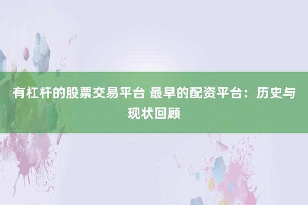 有杠杆的股票交易平台 最早的配资平台：历史与现状回顾