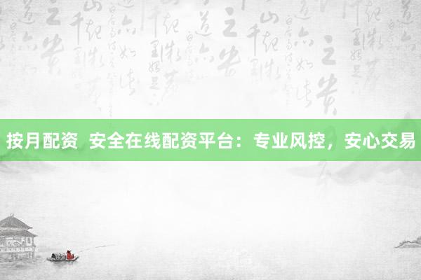 按月配资  安全在线配资平台：专业风控，安心交易
