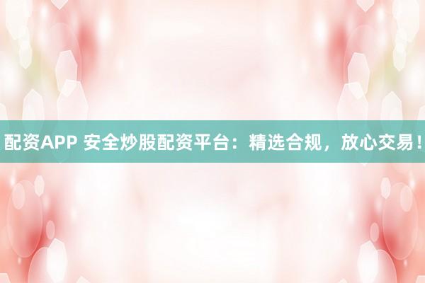 配资APP 安全炒股配资平台：精选合规，放心交易！