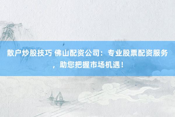 散户炒股技巧 佛山配资公司：专业股票配资服务，助您把握市场机遇！